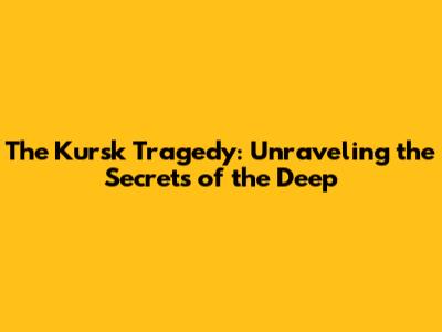 The Kursk Tragedy: Unraveling the Secrets of the Deep
