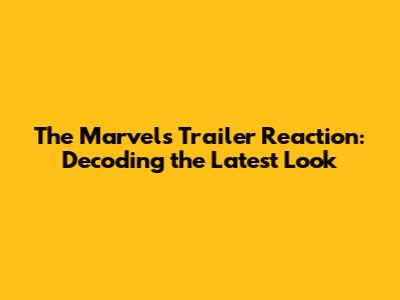 The Marvels Trailer Reaction: Decoding the Latest Look