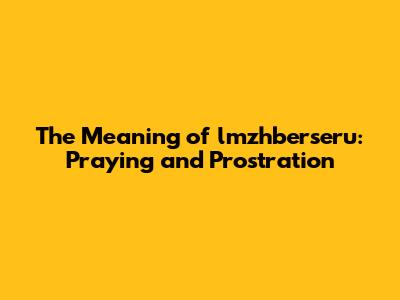 The Meaning of lmzhberseru: Praying and Prostration