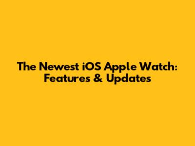 The Newest iOS Apple Watch: Features & Updates