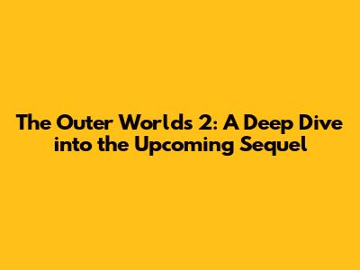 The Outer Worlds 2: A Deep Dive into the Upcoming Sequel