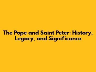 The Pope and Saint Peter: History, Legacy, and Significance