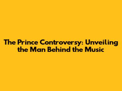 The Prince Controversy: Unveiling the Man Behind the Music