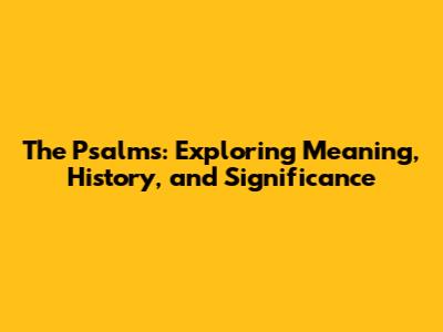 The Psalms: Exploring Meaning, History, and Significance