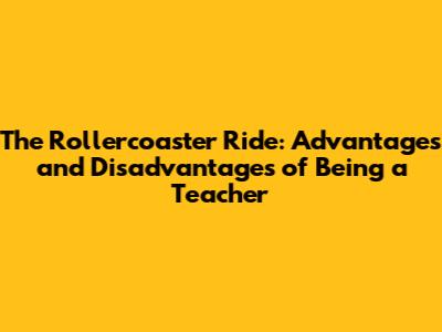 The Rollercoaster Ride: Advantages and Disadvantages of Being a Teacher