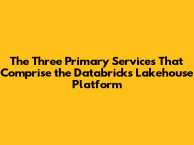 The Three Primary Services That Comprise the Databricks Lakehouse Platform