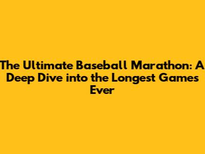 The Ultimate Baseball Marathon: A Deep Dive into the Longest Games Ever