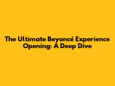 The Ultimate Beyoncé Experience Opening: A Deep Dive