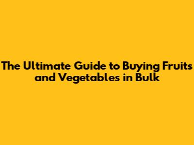 The Ultimate Guide to Buying Fruits and Vegetables in Bulk