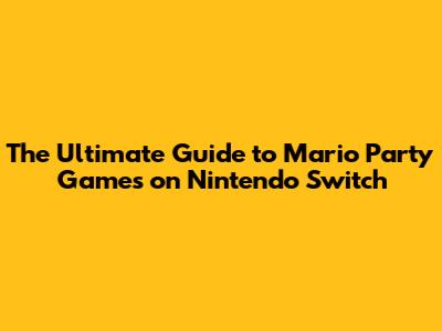 The Ultimate Guide to Mario Party Games on Nintendo Switch
