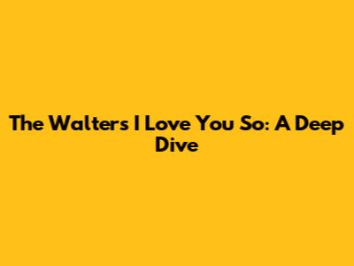 The Walters' 'I Love You So': A Deep Dive