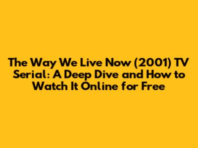 The Way We Live Now (2001) TV Serial: A Deep Dive and How to Watch It Online for Free