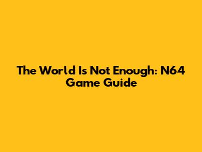 The World Is Not Enough: N64 Game Guide