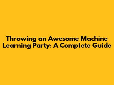 Throwing an Awesome Machine Learning Party: A Complete Guide