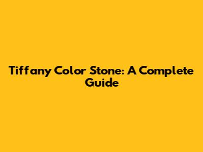 Tiffany Color Stone: A Complete Guide