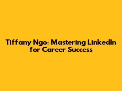 Tiffany Ngo: Mastering LinkedIn for Career Success