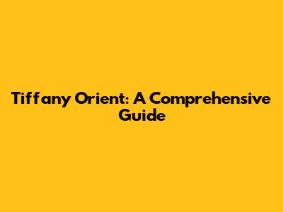 Tiffany Orient: A Comprehensive Guide