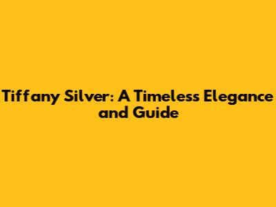 Tiffany Silver: A Timeless Elegance and Guide