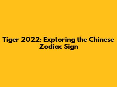 Tiger 2022: Exploring the Chinese Zodiac Sign