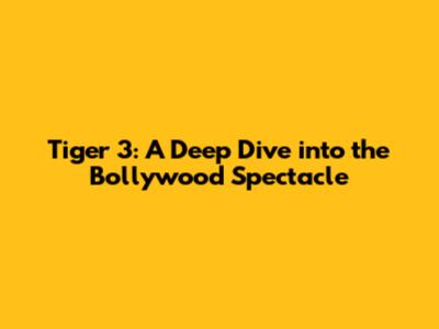 Tiger 3: A Deep Dive into the Bollywood Spectacle