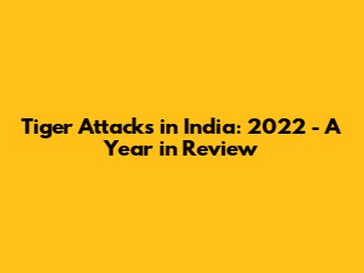 Tiger Attacks in India: 2022 - A Year in Review