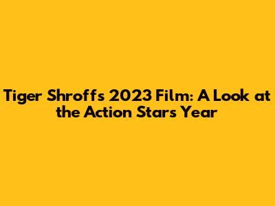 Tiger Shroff's 2023 Film: A Look at the Action Star's Year