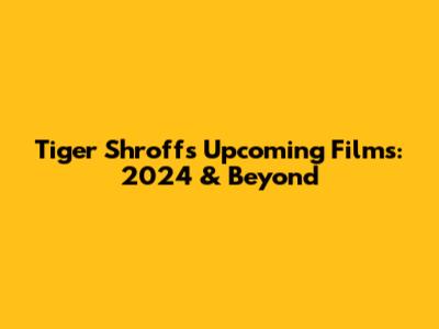 Tiger Shroff's Upcoming Films: 2024 & Beyond