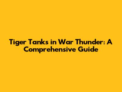 Tiger Tanks in War Thunder: A Comprehensive Guide