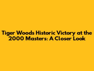 Tiger Woods' Historic Victory at the 2000 Masters: A Closer Look