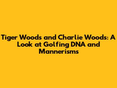 Tiger Woods and Charlie Woods: A Look at Golfing DNA and Mannerisms