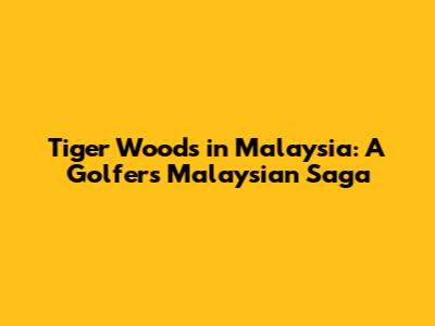 Tiger Woods in Malaysia: A Golfer's Malaysian Saga