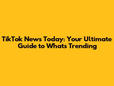 TikTok News Today: Your Ultimate Guide to What's Trending