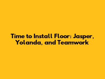Time to Install Floor: Jasper, Yolanda, and Teamwork