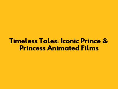 Timeless Tales: Iconic Prince & Princess Animated Films