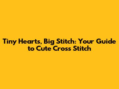Tiny Hearts, Big Stitch: Your Guide to Cute Cross Stitch