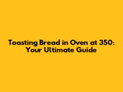 Toasting Bread in Oven at 350: Your Ultimate Guide
