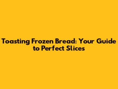 Toasting Frozen Bread: Your Guide to Perfect Slices