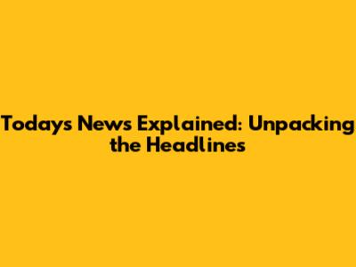 Today's News Explained: Unpacking the Headlines