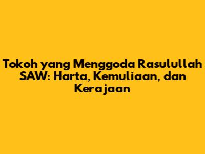 Tokoh yang Menggoda Rasulullah SAW: Harta, Kemuliaan, dan Kerajaan