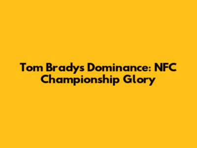 Tom Brady's Dominance: NFC Championship Glory