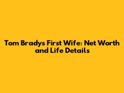 Tom Brady's First Wife: Net Worth and Life Details