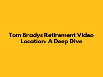 Tom Brady's Retirement Video Location: A Deep Dive