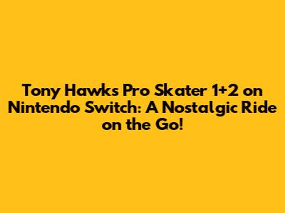 Tony Hawk's Pro Skater 1+2 on Nintendo Switch: A Nostalgic Ride on the Go!