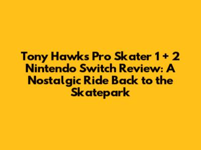 Tony Hawk's Pro Skater 1 + 2 Nintendo Switch Review: A Nostalgic Ride Back to the Skatepark