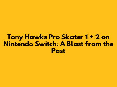 Tony Hawk's Pro Skater 1 + 2 on Nintendo Switch: A Blast from the Past