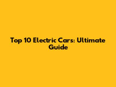 Top 10 Electric Cars: Ultimate Guide