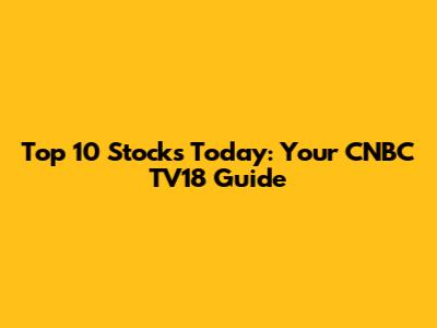 Top 10 Stocks Today: Your CNBC TV18 Guide