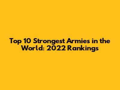 Top 10 Strongest Armies in the World: 2022 Rankings