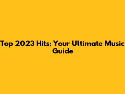 Top 2023 Hits: Your Ultimate Music Guide