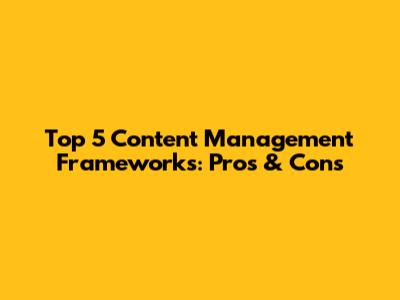 Top 5 Content Management Frameworks: Pros & Cons